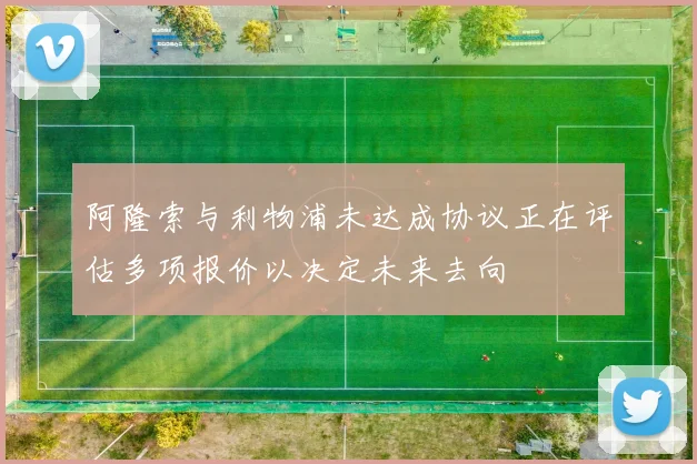 阿隆索与利物浦未达成协议正在评估多项报价以决定未来去向