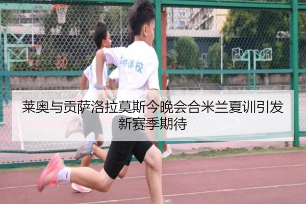 莱奥与贡萨洛拉莫斯今晚会合米兰夏训引发新赛季期待