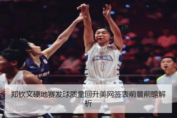郑钦文硬地赛发球质量回升美网签表前景前瞻解析